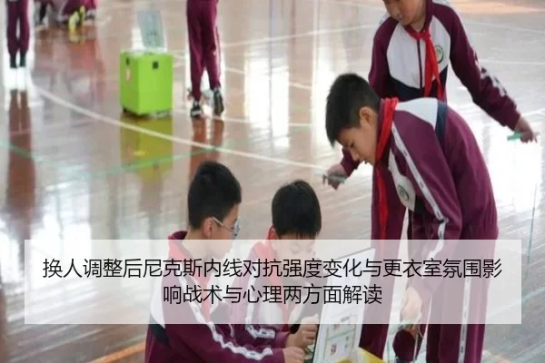 换人调整后尼克斯内线对抗强度变化与更衣室氛围影响战术与心理两方面解读
